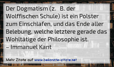 Der Dogmatism (z. B. der Wolffischen Schule) ist ein Polster zum Einschlafen, und das Ende aller Belebung, welche letztere gerade das Wohltätige der Philosophie ist.
– Immanuel Kant
